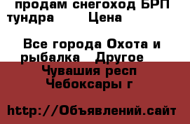 продам снегоход БРП тундра 550 › Цена ­ 450 000 - Все города Охота и рыбалка » Другое   . Чувашия респ.,Чебоксары г.